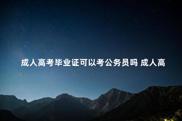 成人高考毕业证可以考公务员吗 成人高考与自考的区别是什么